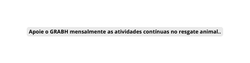 Apoie o GRABH mensalmente as atividades contínuas no resgate animal